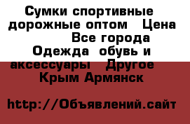 Сумки спортивные, дорожные оптом › Цена ­ 100 - Все города Одежда, обувь и аксессуары » Другое   . Крым,Армянск